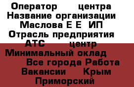 Оператор Call-центра › Название организации ­ Маслова Е Е, ИП › Отрасль предприятия ­ АТС, call-центр › Минимальный оклад ­ 20 000 - Все города Работа » Вакансии   . Крым,Приморский